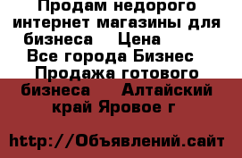 Продам недорого интернет-магазины для бизнеса  › Цена ­ 990 - Все города Бизнес » Продажа готового бизнеса   . Алтайский край,Яровое г.